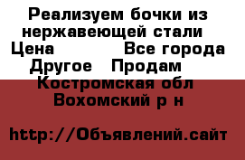 Реализуем бочки из нержавеющей стали › Цена ­ 3 550 - Все города Другое » Продам   . Костромская обл.,Вохомский р-н